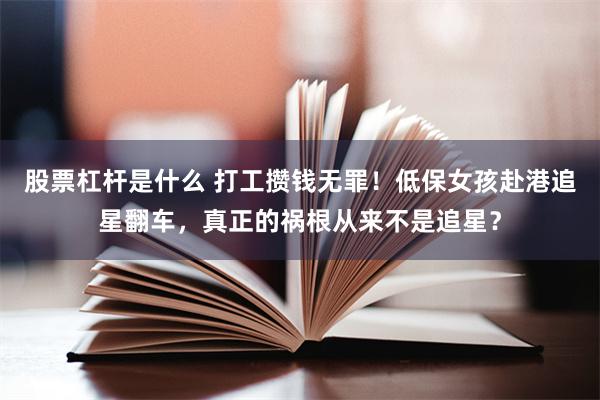 股票杠杆是什么 打工攒钱无罪！低保女孩赴港追星翻车，真正的祸根从来不是追星？