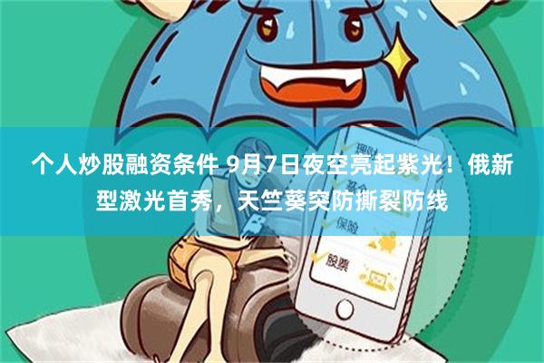 个人炒股融资条件 9月7日夜空亮起紫光！俄新型激光首秀，天竺葵突防撕裂防线