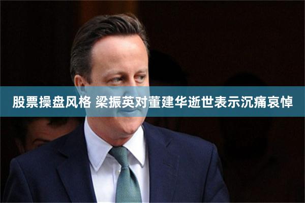 股票操盘风格 梁振英对董建华逝世表示沉痛哀悼