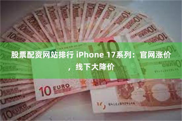 股票配资网站排行 iPhone 17系列：官网涨价，线下大降价