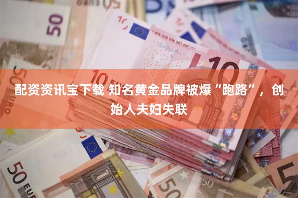 配资资讯宝下载 知名黄金品牌被爆“跑路”，创始人夫妇失联
