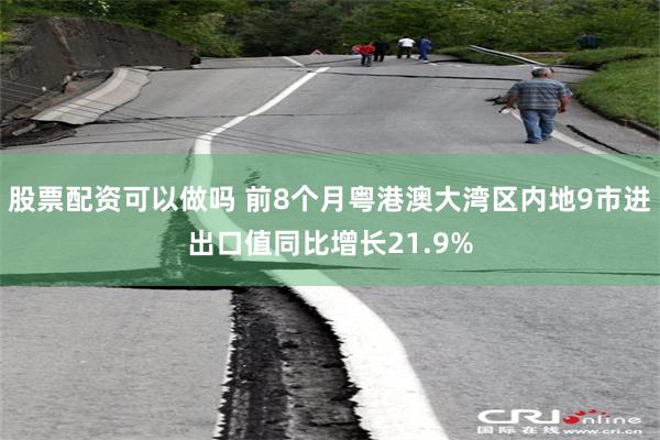 股票配资可以做吗 前8个月粤港澳大湾区内地9市进出口值同比增长21.9%