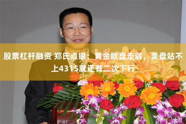 股票杠杆融资 郑氏点银：黄金欧盘走弱，美盘站不上4315就还有二次下行