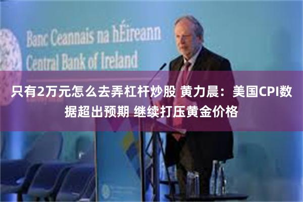 只有2万元怎么去弄杠杆炒股 黄力晨：美国CPI数据超出预期 继续打压黄金价格