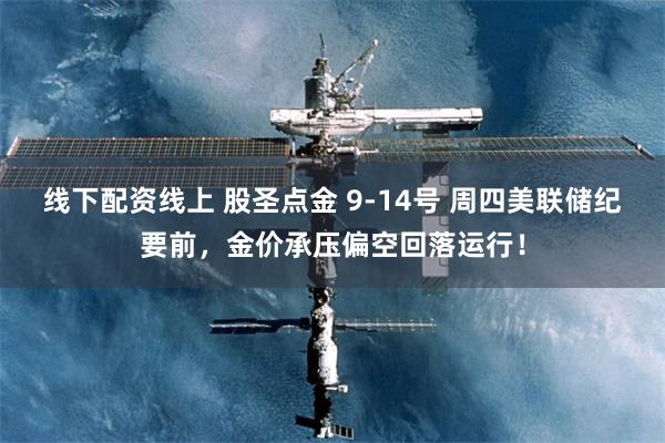 线下配资线上 股圣点金 9-14号 周四美联储纪要前，金价承压偏空回落运行！