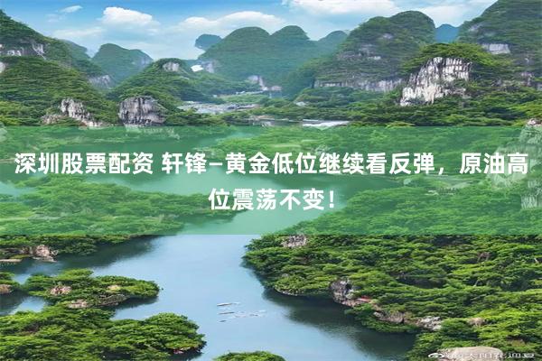 深圳股票配资 轩锋—黄金低位继续看反弹，原油高位震荡不变！