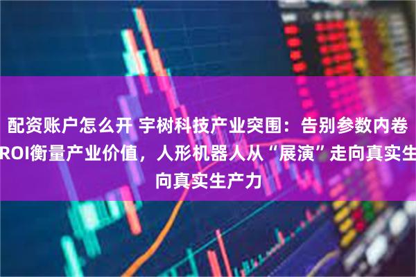 配资账户怎么开 宇树科技产业突围：告别参数内卷，以ROI衡量产业价值，人形机器人从“展演”走向真实生产力