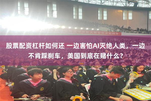 股票配资杠杆如何还 一边害怕AI灭绝人类，一边不肯踩刹车，美国到底在赌什么？