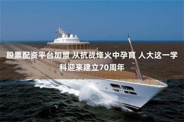 股票配资平台加盟 从抗战烽火中孕育 人大这一学科迎来建立70周年