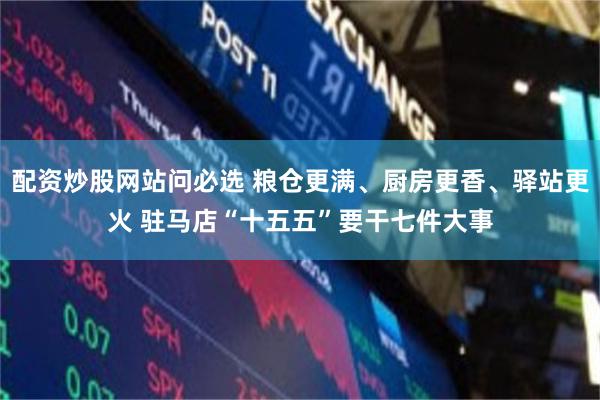配资炒股网站问必选 粮仓更满、厨房更香、驿站更火 驻马店“十五五”要干七件大事
