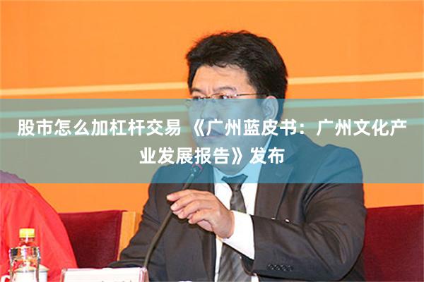 股市怎么加杠杆交易 《广州蓝皮书：广州文化产业发展报告》发布