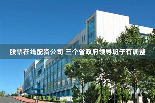 股票在线配资公司 三个省政府领导班子有调整