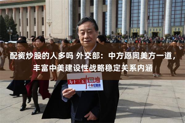 配资炒股的人多吗 外交部：中方愿同美方一道，丰富中美建设性战略稳定关系内涵