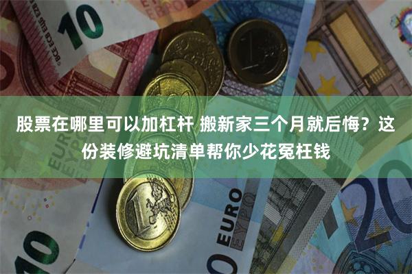 股票在哪里可以加杠杆 搬新家三个月就后悔?这份装修避坑清单帮你少花冤枉钱