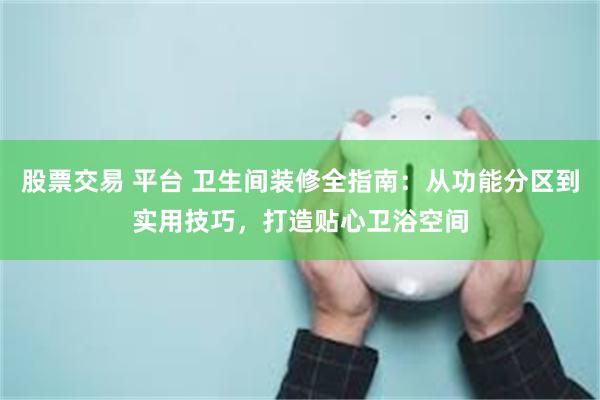 股票交易 平台 卫生间装修全指南：从功能分区到实用技巧，打造贴心卫浴空间