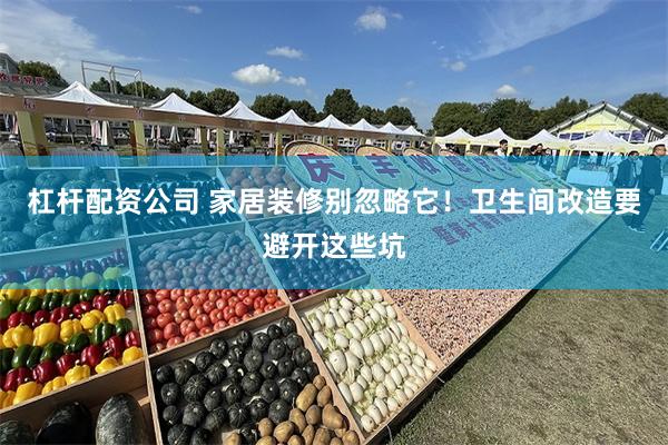 杠杆配资公司 家居装修别忽略它！卫生间改造要避开这些坑