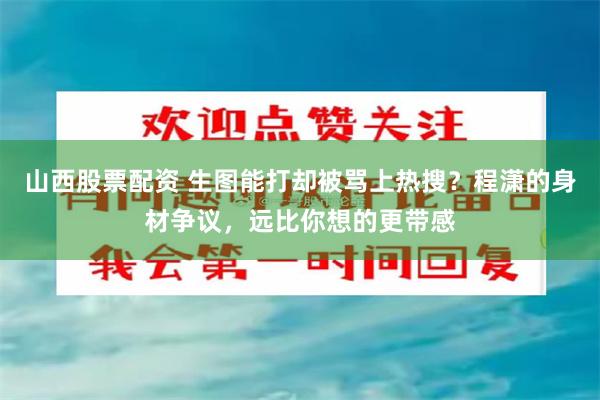 山西股票配资 生图能打却被骂上热搜？程潇的身材争议，远比你想的更带感