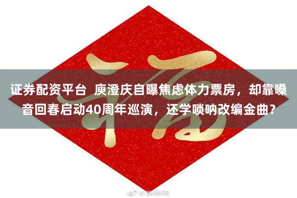 证券配资平台  庾澄庆自曝焦虑体力票房，却靠嗓音回春启动40周年巡演，还学唢呐改编金曲？