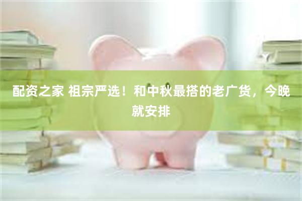 配资之家 祖宗严选！和中秋最搭的老广货，今晚就安排