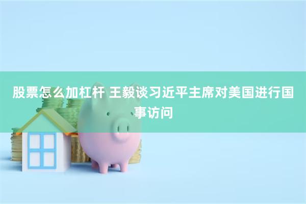 股票怎么加杠杆 王毅谈习近平主席对美国进行国事访问
