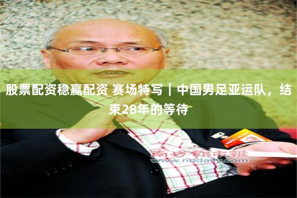 股票配资稳赢配资 赛场特写｜中国男足亚运队，结束28年的等待