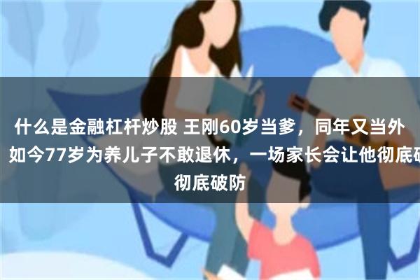 什么是金融杠杆炒股 王刚60岁当爹，同年又当外公，如今77岁为养儿子不敢退休，一场家长会让他彻底破防