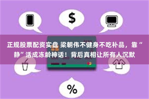 正规股票配资实盘 梁朝伟不健身不吃补品，靠“静”活成冻龄神话！背后真相让所有人沉默
