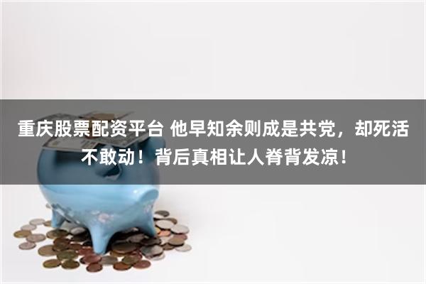 重庆股票配资平台 他早知余则成是共党，却死活不敢动！背后真相让人脊背发凉！