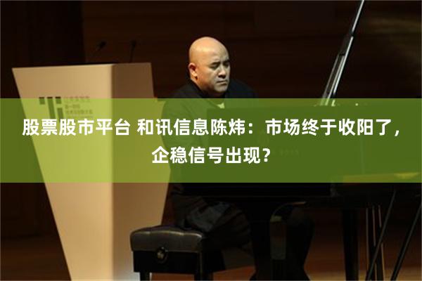 股票股市平台 和讯信息陈炜：市场终于收阳了，企稳信号出现？