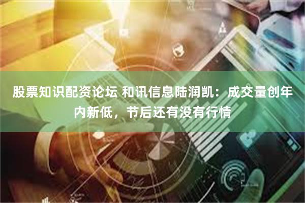 股票知识配资论坛 和讯信息陆润凯：成交量创年内新低，节后还有没有行情