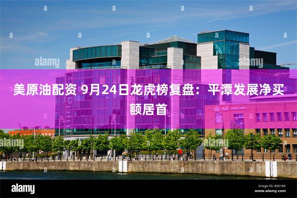 美原油配资 9月24日龙虎榜复盘：平潭发展净买额居首