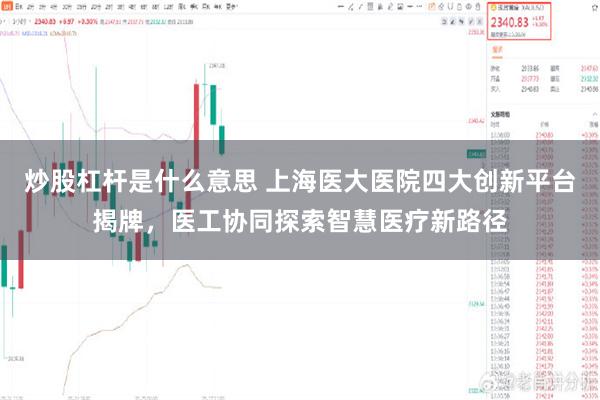 炒股杠杆是什么意思 上海医大医院四大创新平台揭牌，医工协同探索智慧医疗新路径