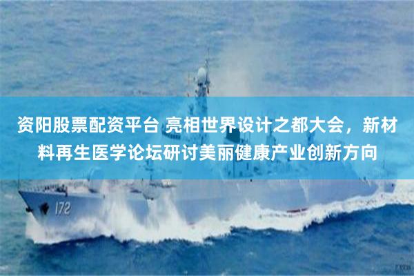 资阳股票配资平台 亮相世界设计之都大会，新材料再生医学论坛研讨美丽健康产业创新方向