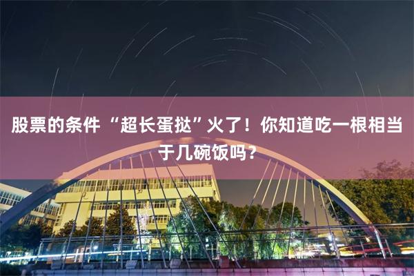 股票的条件 “超长蛋挞”火了！你知道吃一根相当于几碗饭吗？