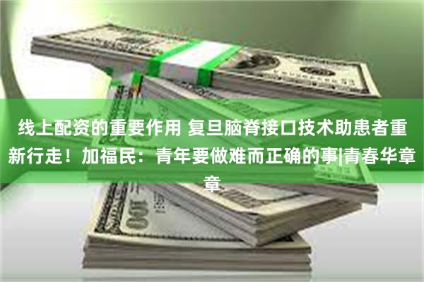 线上配资的重要作用 复旦脑脊接口技术助患者重新行走！加福民：青年要做难而正确的事|青春华章