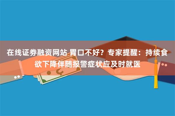 在线证劵融资网站 胃口不好？专家提醒：持续食欲下降伴随报警症状应及时就医