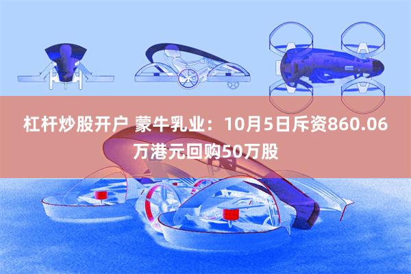 杠杆炒股开户 蒙牛乳业：10月5日斥资860.06万港元回购50万股