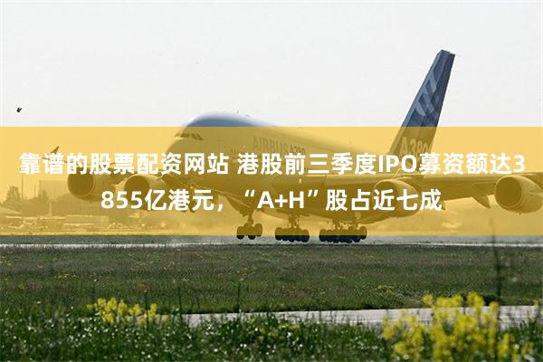 靠谱的股票配资网站 港股前三季度IPO募资额达3855亿港元，“A+H”股占近七成