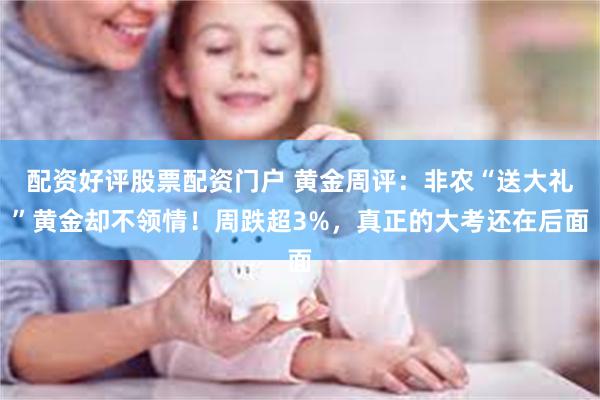 配资好评股票配资门户 黄金周评:非农“送大礼”黄金却不领情!周跌超3%,真正的大考还在后面