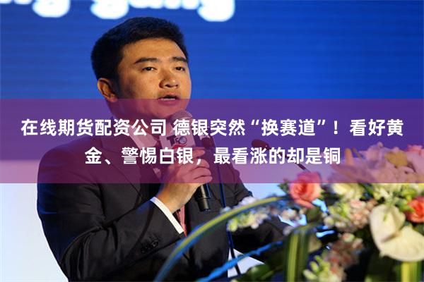 在线期货配资公司 德银突然“换赛道”！看好黄金、警惕白银，最看涨的却是铜