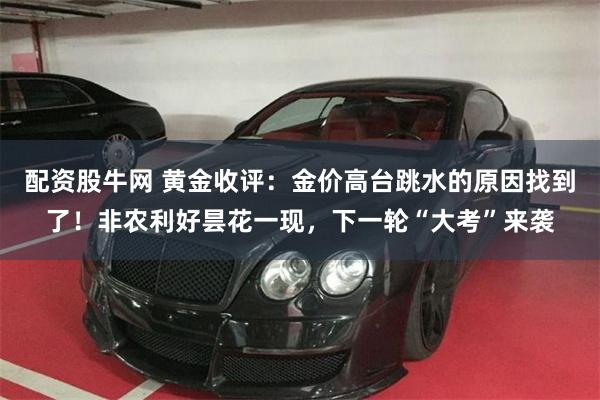 配资股牛网 黄金收评：金价高台跳水的原因找到了！非农利好昙花一现，下一轮“大考”来袭
