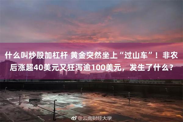 什么叫炒股加杠杆 黄金突然坐上“过山车”！非农后涨超40美元又狂泻逾100美元，发生了什么？