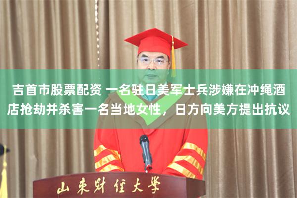 吉首市股票配资 一名驻日美军士兵涉嫌在冲绳酒店抢劫并杀害一名当地女性,日方向美方提出抗议