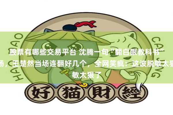 股票有哪些交易平台 沈腾一句“翻白眼教科书”炸场，王楚然当场连翻好几个，全网笑疯：这波脱敏太狠了