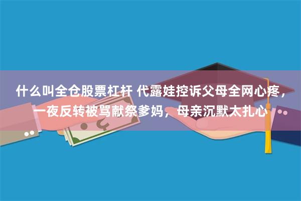 什么叫全仓股票杠杆 代露娃控诉父母全网心疼，一夜反转被骂献祭爹妈，母亲沉默太扎心