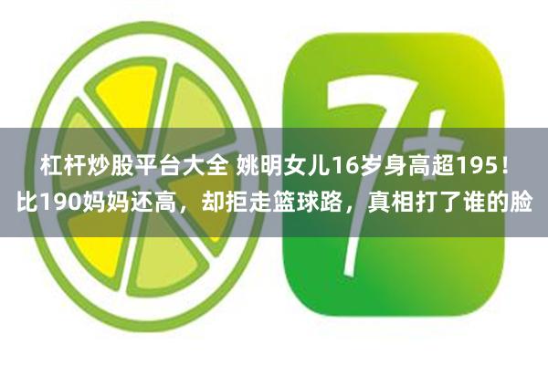杠杆炒股平台大全 姚明女儿16岁身高超195！比190妈妈还高，却拒走篮球路，真相打了谁的脸