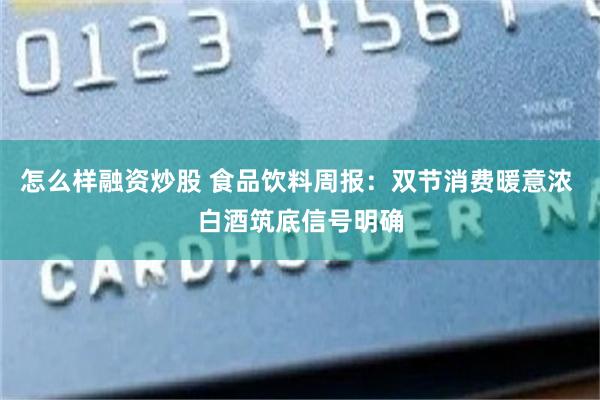 怎么样融资炒股 食品饮料周报：双节消费暖意浓 白酒筑底信号明确