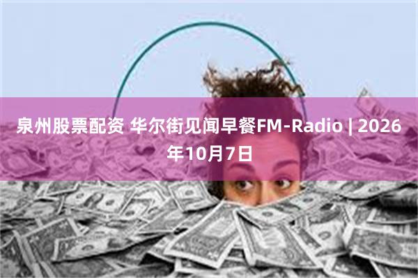 泉州股票配资 华尔街见闻早餐FM-Radio | 2026年10月7日