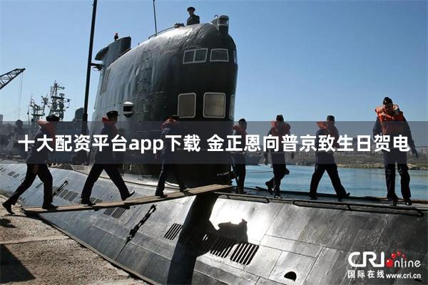 十大配资平台app下载 金正恩向普京致生日贺电