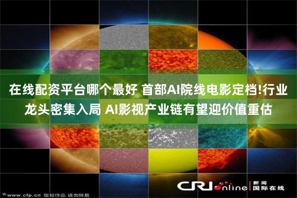 在线配资平台哪个最好 首部AI院线电影定档!行业龙头密集入局 AI影视产业链有望迎价值重估